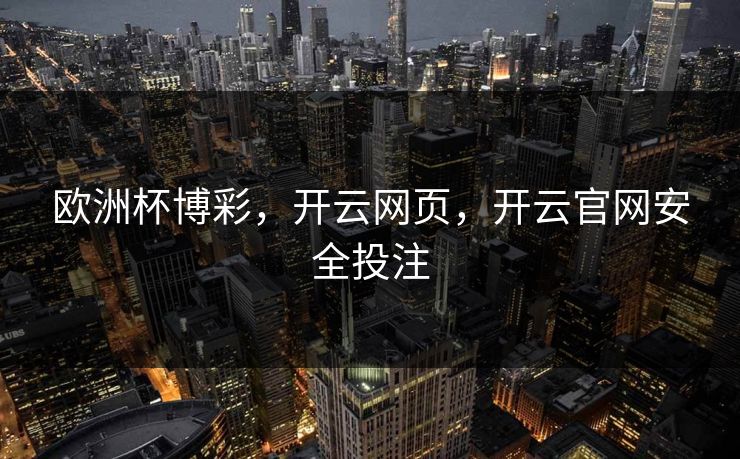 欧洲杯博彩，开云网页，开云官网安全投注