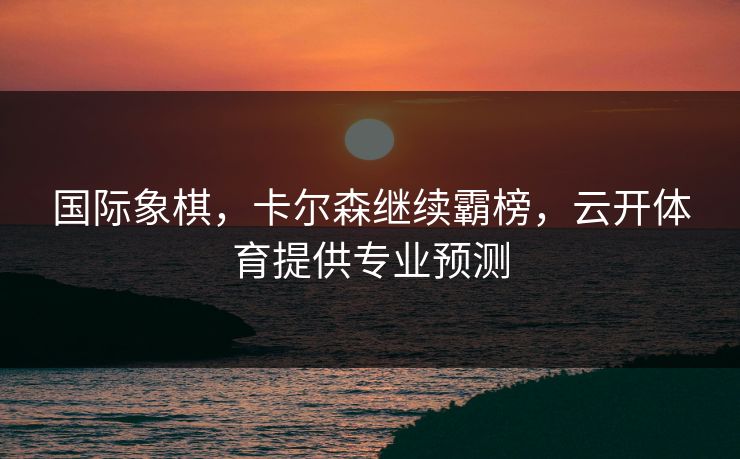 国际象棋，卡尔森继续霸榜，云开体育提供专业预测