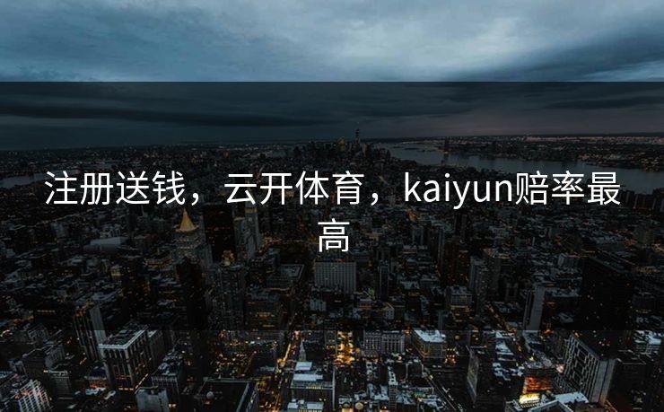 注册送钱，云开体育，kaiyun赔率最高