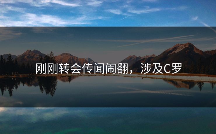 刚刚转会传闻闹翻，涉及C罗