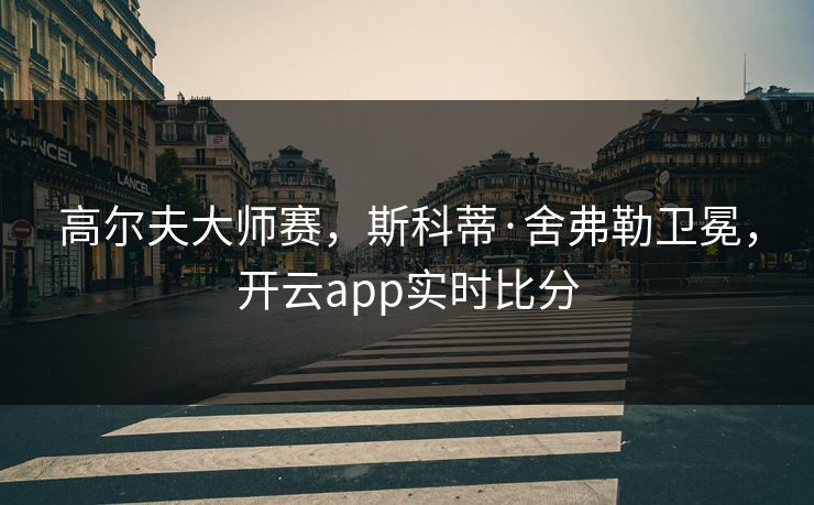高尔夫大师赛，斯科蒂·舍弗勒卫冕，开云app实时比分