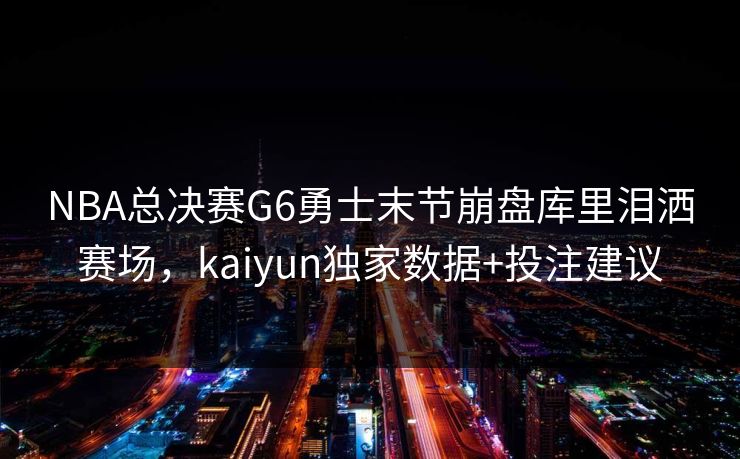 NBA总决赛G6勇士末节崩盘库里泪洒赛场，kaiyun独家数据+投注建议