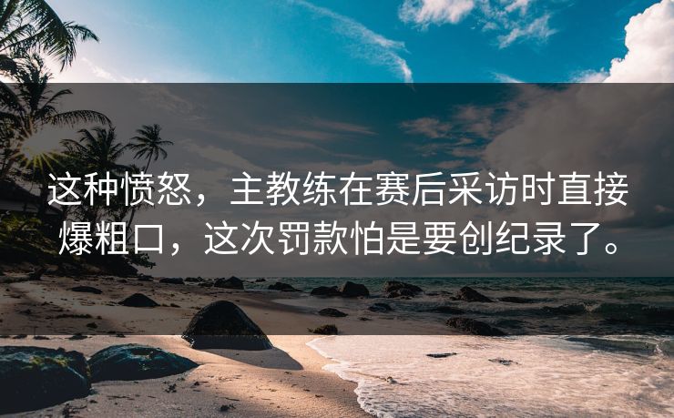 这种愤怒，主教练在赛后采访时直接爆粗口，这次罚款怕是要创纪录了。