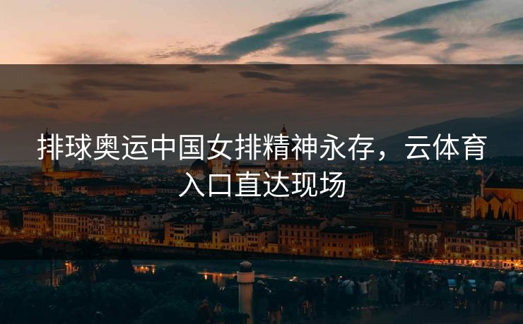 排球奥运中国女排精神永存，云体育入口直达现场