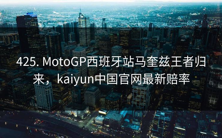 425. MotoGP西班牙站马奎兹王者归来，kaiyun中国官网最新赔率