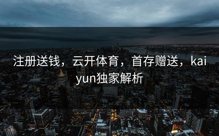 注册送钱，云开体育，首存赠送，kaiyun独家解析