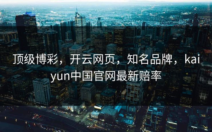顶级博彩，开云网页，知名品牌，kaiyun中国官网最新赔率