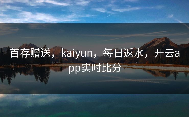首存赠送，kaiyun，每日返水，开云app实时比分