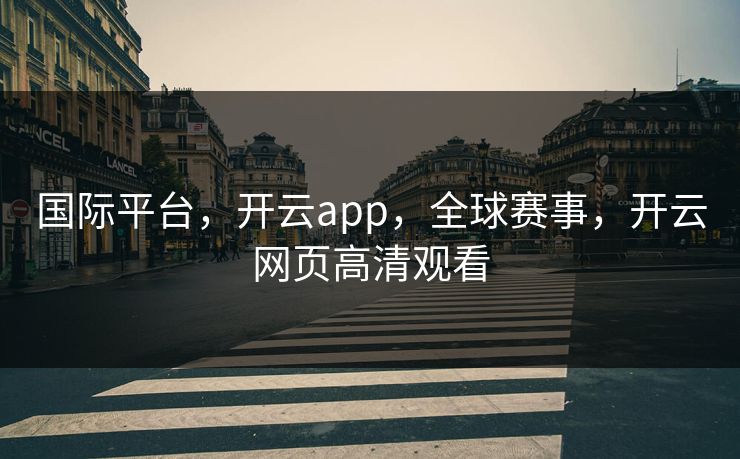 国际平台，开云app，全球赛事，开云网页高清观看