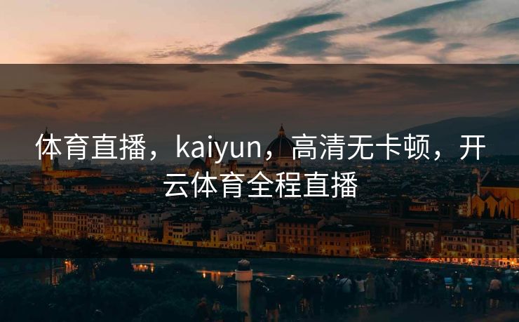 体育直播，kaiyun，高清无卡顿，开云体育全程直播