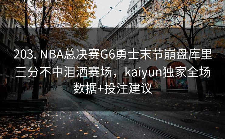 203. NBA总决赛G6勇士末节崩盘库里三分不中泪洒赛场，kaiyun独家全场数据+投注建议