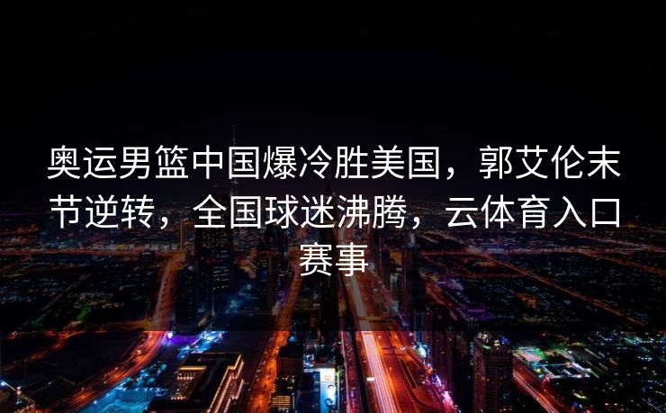 奥运男篮中国爆冷胜美国，郭艾伦末节逆转，全国球迷沸腾，云体育入口赛事