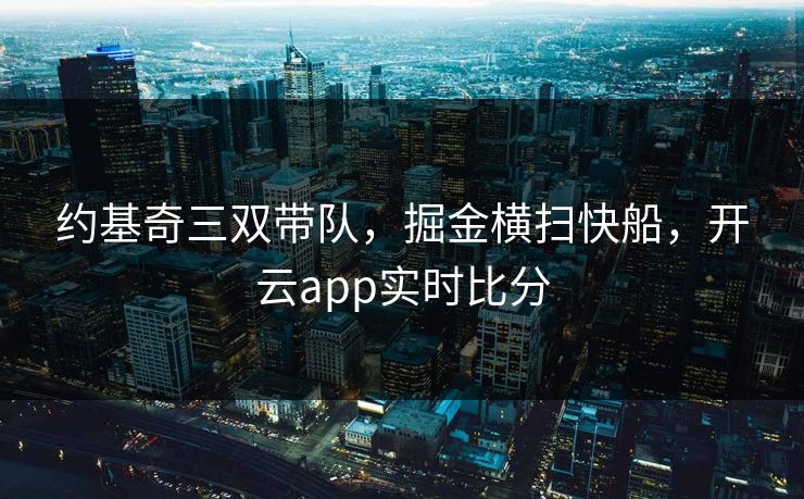 约基奇三双带队，掘金横扫快船，开云app实时比分