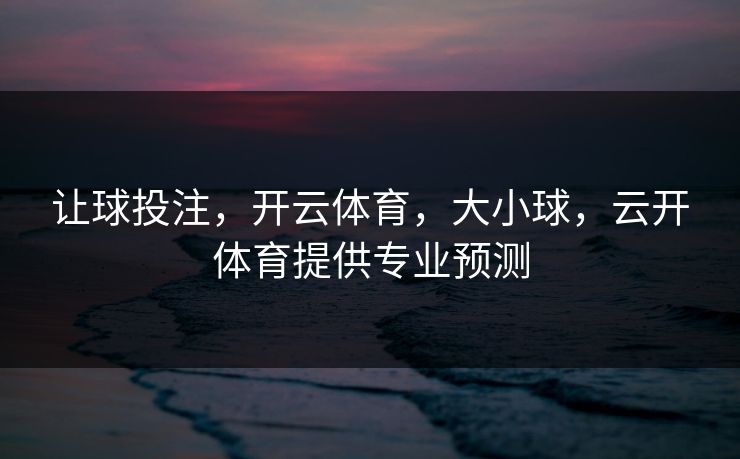 让球投注，开云体育，大小球，云开体育提供专业预测