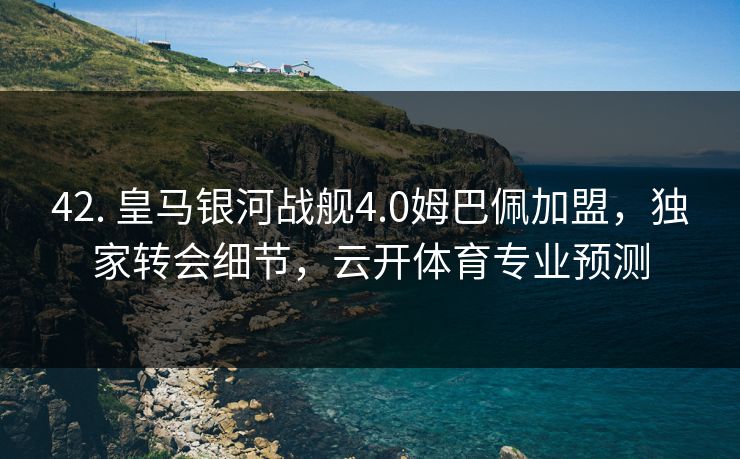 42. 皇马银河战舰4.0姆巴佩加盟,独家转会细节,云开体育专业预测