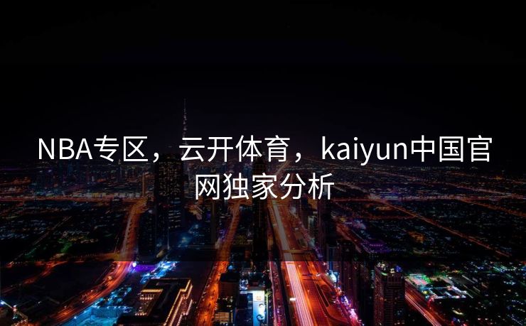 NBA专区，云开体育，kaiyun中国官网独家分析