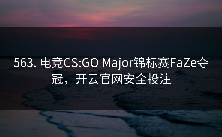 563. 电竞CS:GO Major锦标赛FaZe夺冠,开云官网安全投注