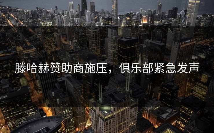 滕哈赫赞助商施压，俱乐部紧急发声