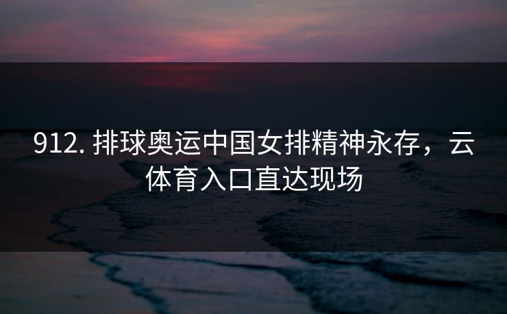 912. 排球奥运中国女排精神永存，云体育入口直达现场