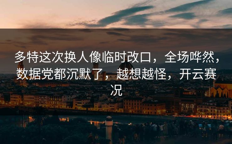 多特这次换人像临时改口,全场哗然,数据党都沉默了,越想越怪,开云赛况