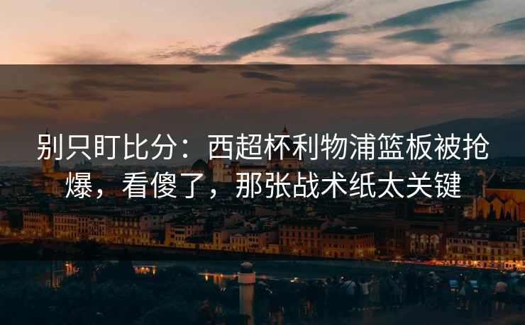 别只盯比分:西超杯利物浦篮板被抢爆,看傻了,那张战术纸太关键 别只盯比分:西超杯利物浦篮板被抢爆,看傻了,那张战术纸太关键