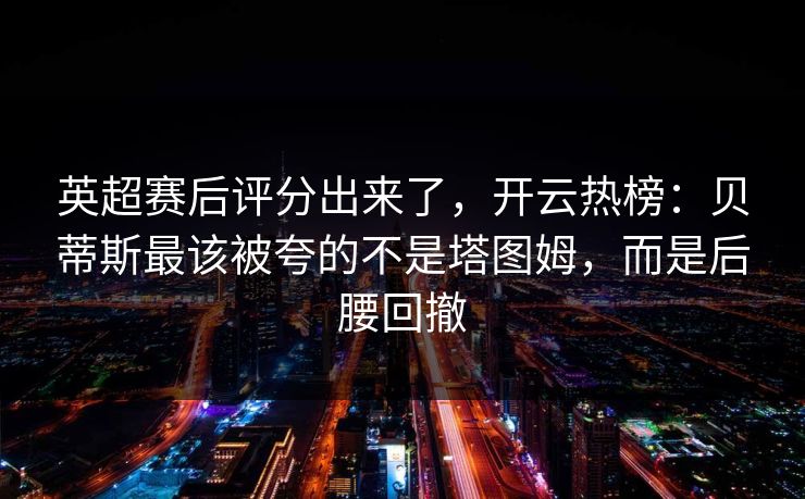 英超赛后评分出来了,开云热榜:贝蒂斯最该被夸的不是塔图姆,而是后腰回撤 英超赛后评分出来了,开云热榜:贝蒂斯最该被夸的不是塔图姆,而是后腰回撤