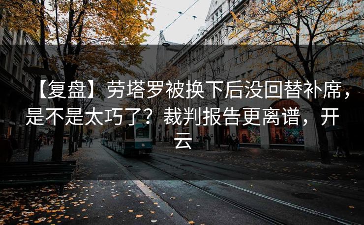 【复盘】劳塔罗被换下后没回替补席，是不是太巧了？裁判报告更离谱，开云