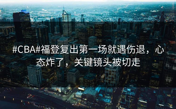 #CBA#福登复出第一场就遇伤退，心态炸了，关键镜头被切走