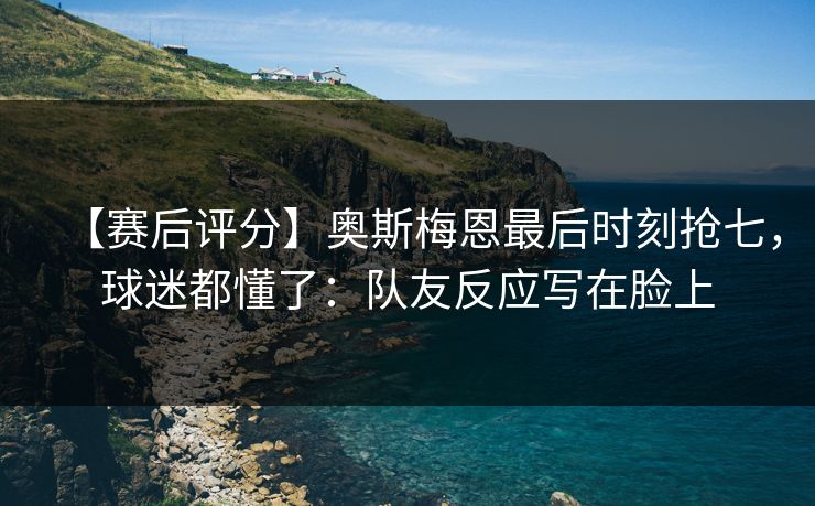 【赛后评分】奥斯梅恩最后时刻抢七，球迷都懂了：队友反应写在脸上
